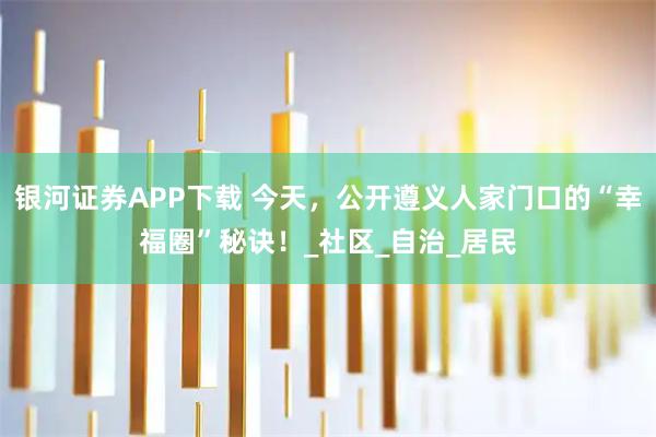 银河证券APP下载 今天,公开遵义人家门口的“幸福圈”秘诀!_社区_自治_居民