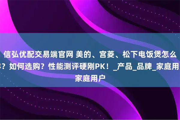 信弘优配交易端官网 美的、宫菱、松下电饭煲怎么样？如何选购？性能测评硬刚PK！_产品_品牌_家庭用户