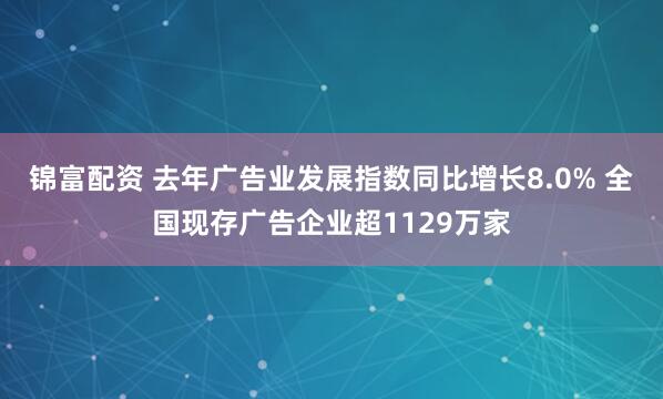 锦富配资 去年广告业发展指数同比增长8.0% 全国现存广告企业超1129万家