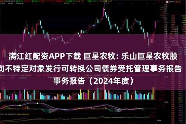 满江红配资APP下载 巨星农牧: 乐山巨星农牧股份有限公司向不特定对象发行可转换公司债券受托管理事务报告(2024年度)