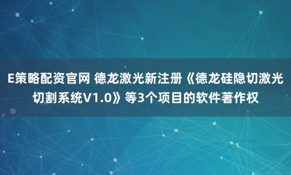 E策略配资官网 德龙激光新注册《德龙硅隐切激光切割系统V1.0》等3个项目的软件著作权