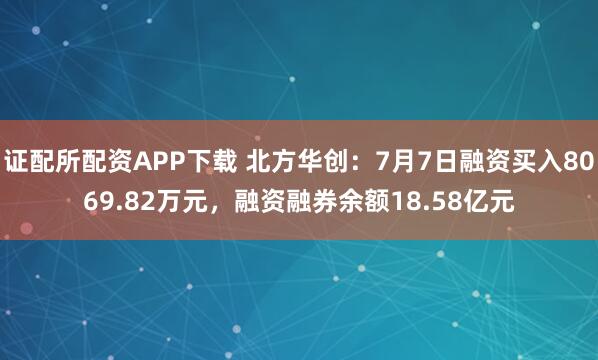 证配所配资APP下载 北方华创:7月7日融资买入8069.82万元,融资融券余额18.58亿元