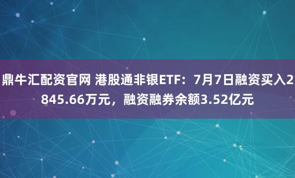 鼎牛汇配资官网 港股通非银ETF:7月7日融资买入2845.66万元,融资融券余额3.52亿元