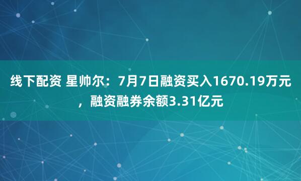 线下配资 星帅尔:7月7日融资买入1670.19万元,融资融券余额3.31亿元