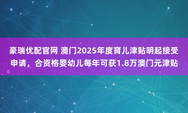 豪瑞优配官网 澳门2025年度育儿津贴明起接受申请，合资格婴幼儿每年可获1.8万澳门元津贴