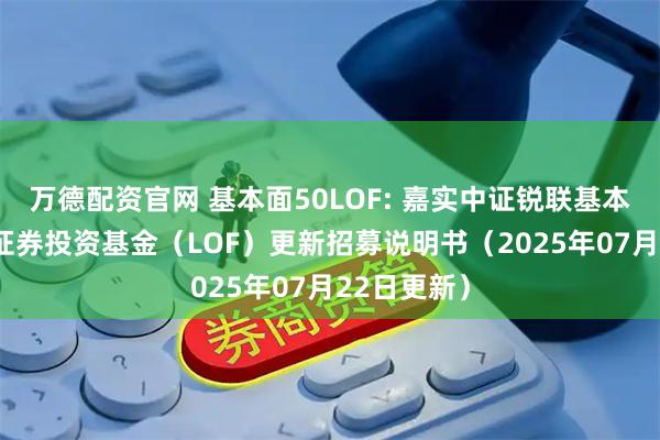 万德配资官网 基本面50LOF: 嘉实中证锐联基本面50指数证券投资基金(LOF)更新招募说明书(2025年07月22日更新)