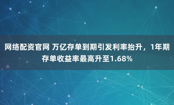 网络配资官网 万亿存单到期引发利率抬升，1年期存单收益率最高升至1.68%