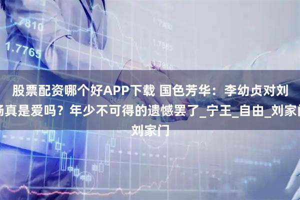 股票配资哪个好APP下载 国色芳华：李幼贞对刘畅真是爱吗？年少不可得的遗憾罢了_宁王_自由_刘家门