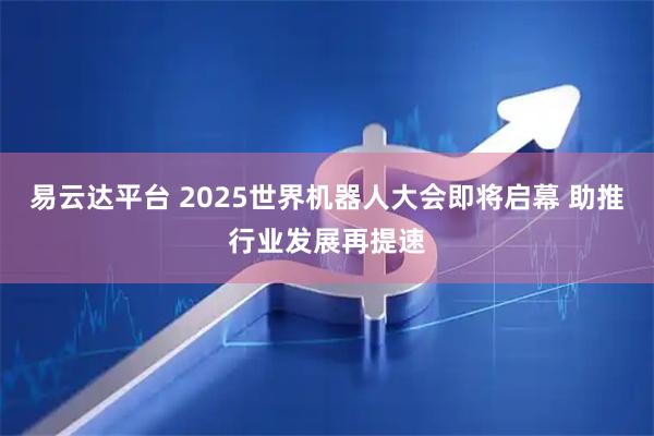 易云达平台 2025世界机器人大会即将启幕 助推行业发展再提速