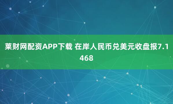 莱财网配资APP下载 在岸人民币兑美元收盘报7.1468