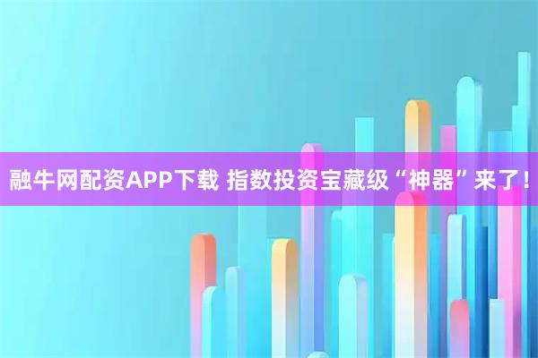 融牛网配资APP下载 指数投资宝藏级“神器”来了!