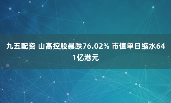 九五配资 山高控股暴跌76.02% 市值单日缩水641亿港元
