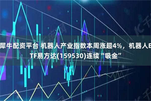 犀牛配资平台 机器人产业指数本周涨超4%，机器人ETF易方达(159530)连续“吸金”