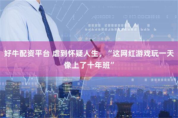 好牛配资平台 虐到怀疑人生,“这网红游戏玩一天像上了十年班”