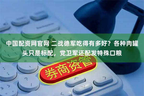 中国配资网官网 二战德军吃得有多好?各种肉罐头只是标配,党卫军还配发特殊口粮