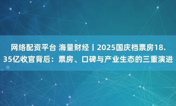 网络配资平台 海量财经丨2025国庆档票房18.35亿收官背后:票房、口碑与产业生态的三重演进