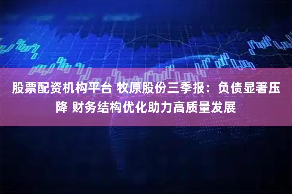 股票配资机构平台 牧原股份三季报：负债显著压降 财务结构优化助力高质量发展