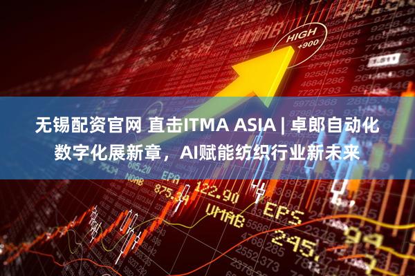 无锡配资官网 直击ITMA ASIA | 卓郎自动化数字化展新章，AI赋能纺织行业新未来