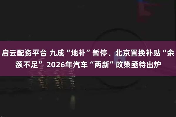 启云配资平台 九成“地补”暂停、北京置换补贴“余额不足” 2026年汽车“两新”政策亟待出炉
