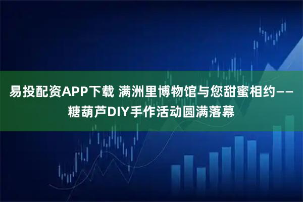 易投配资APP下载 满洲里博物馆与您甜蜜相约——糖葫芦DIY手作活动圆满落幕