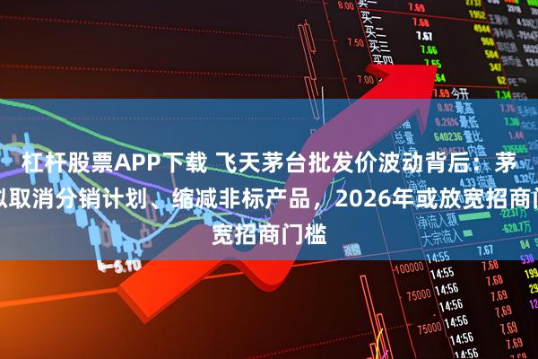 杠杆股票APP下载 飞天茅台批发价波动背后：茅台拟取消分销计划、缩减非标产品，2026年或放宽招商门槛
