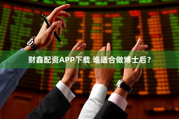 财鑫配资APP下载 谁适合做博士后？