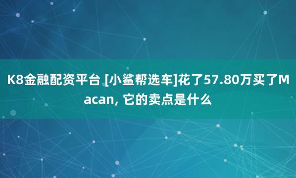 K8金融配资平台 [小鲨帮选车]花了57.80万买了Macan, 它的卖点是什么