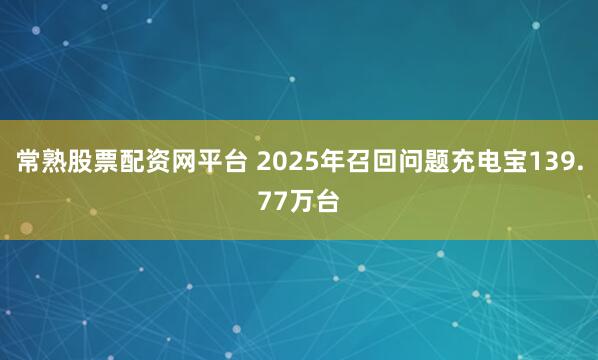 常熟股票配资网平台 2025年召回问题充电宝139.77万台