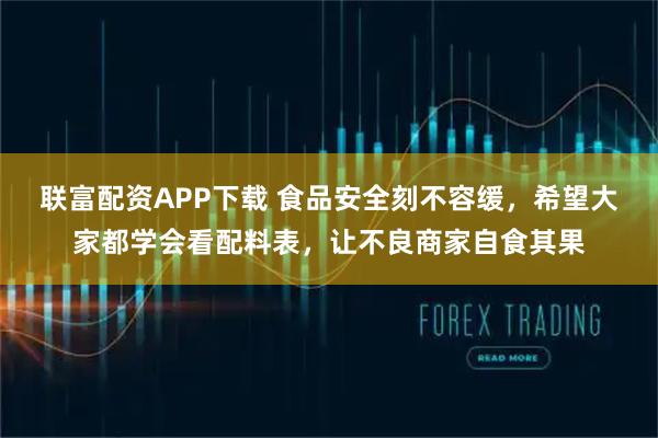 联富配资APP下载 食品安全刻不容缓，希望大家都学会看配料表，让不良商家自食其果
