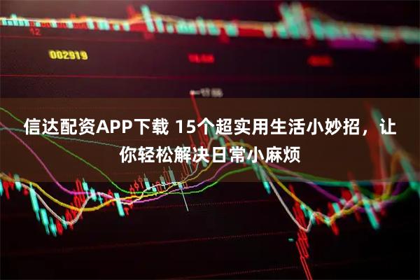 信达配资APP下载 15个超实用生活小妙招,让你轻松解决日常小麻烦