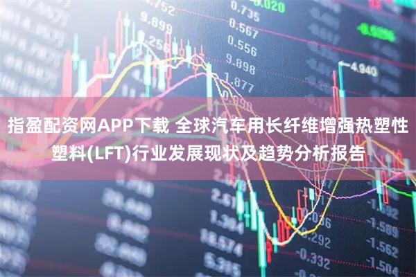 指盈配资网APP下载 全球汽车用长纤维增强热塑性塑料(LFT)行业发展现状及趋势分析报告