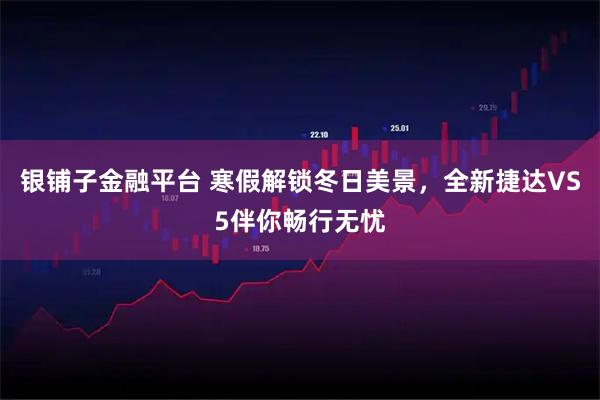 银铺子金融平台 寒假解锁冬日美景，全新捷达VS5伴你畅行无忧