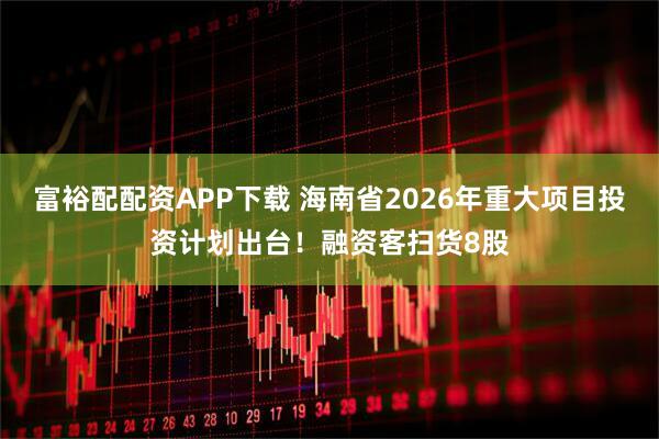 富裕配配资APP下载 海南省2026年重大项目投资计划出台!融资客扫货8股