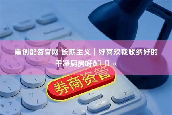 嘉创配资官网 长期主义｜好喜欢我收纳好的干净厨房呀💫