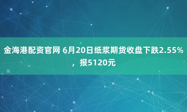 金海港配资官网 6月20日纸浆期货收盘下跌2.55%,报5120元