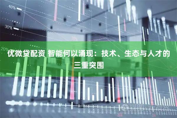 优微贷配资 智能何以涌现:技术、生态与人才的三重突围
