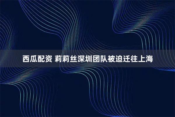 西瓜配资 莉莉丝深圳团队被迫迁往上海