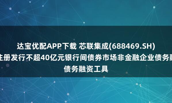 达宝优配APP下载 芯联集成(688469.SH)拟申请注册发行不超40亿元银行间债券市场非金融企业债务融资工具