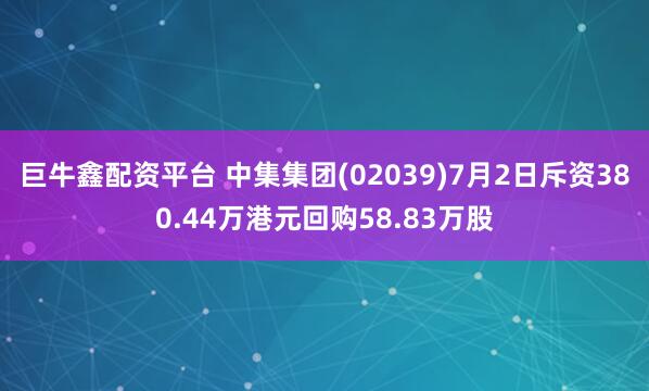 巨牛鑫配资平台 中集集团(02039)7月2日斥资380.44万港元回购58.83万股