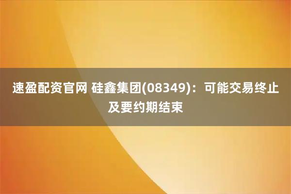 速盈配资官网 硅鑫集团(08349)：可能交易终止及要约期结束