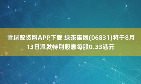 雪球配资网APP下载 绿茶集团(06831)将于8月13日派发特别股息每股0.33港元