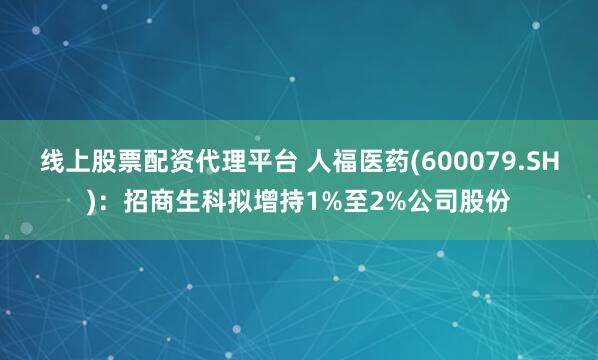 线上股票配资代理平台 人福医药(600079.SH)：招商生科拟增持1%至2%公司股份