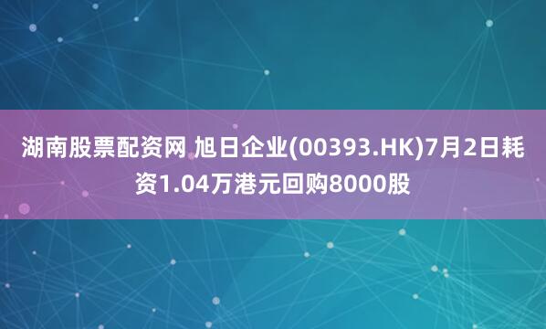 湖南股票配资网 旭日企业(00393.HK)7月2日耗资1.04万港元回购8000股
