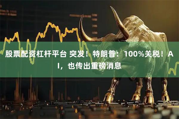 股票配资杠杆平台 突发!特朗普:100%关税!AI,也传出重磅消息