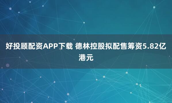 好投顾配资APP下载 德林控股拟配售筹资5.82亿港元