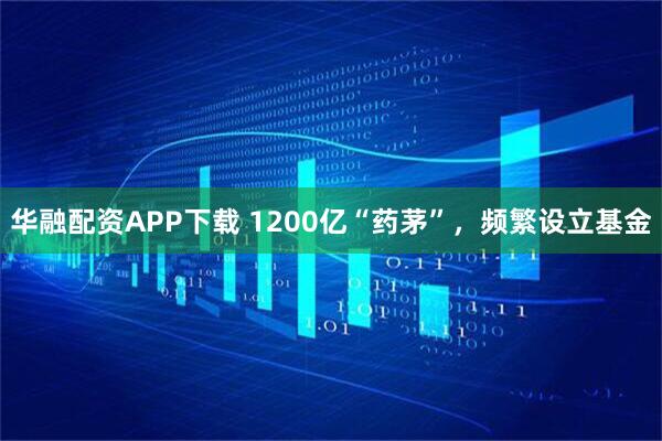华融配资APP下载 1200亿“药茅”,频繁设立基金