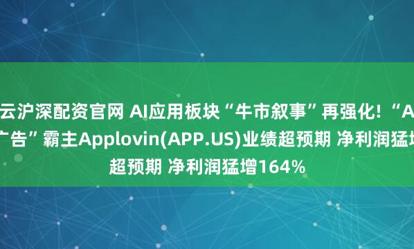 云沪深配资官网 AI应用板块“牛市叙事”再强化! “AI+数字广告”霸主Applovin(APP.US)业绩超预期 净利润猛增164%
