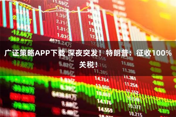 广证策略APP下载 深夜突发!特朗普:征收100%关税!