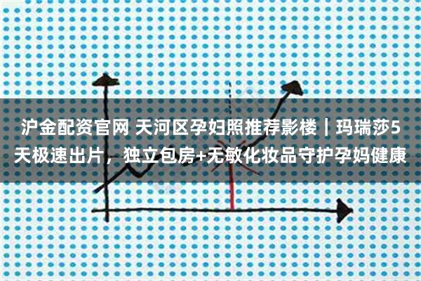 沪金配资官网 天河区孕妇照推荐影楼｜玛瑞莎5天极速出片，独立包房+无敏化妆品守护孕妈健康