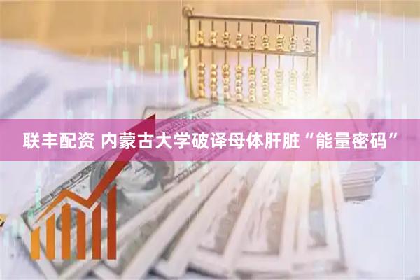联丰配资 内蒙古大学破译母体肝脏“能量密码”